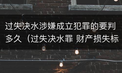 过失决水涉嫌成立犯罪的要判多久（过失决水罪 财产损失标准）