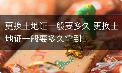 更换土地证一般要多久 更换土地证一般要多久拿到