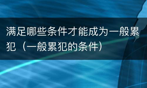 满足哪些条件才能成为一般累犯（一般累犯的条件）