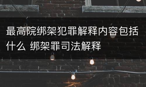 最高院绑架犯罪解释内容包括什么 绑架罪司法解释
