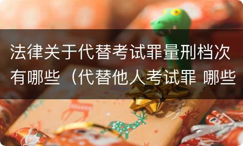 法律关于代替考试罪量刑档次有哪些（代替他人考试罪 哪些考试）