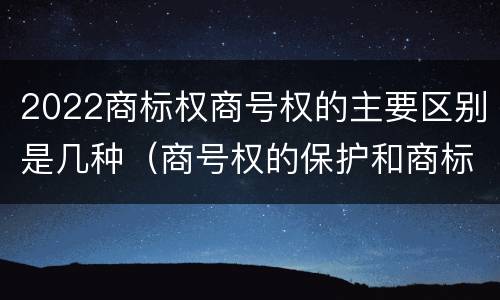 2022商标权商号权的主要区别是几种（商号权的保护和商标权的保护一样是全国性范围的）