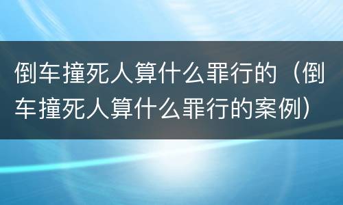 倒车撞死人算什么罪行的（倒车撞死人算什么罪行的案例）