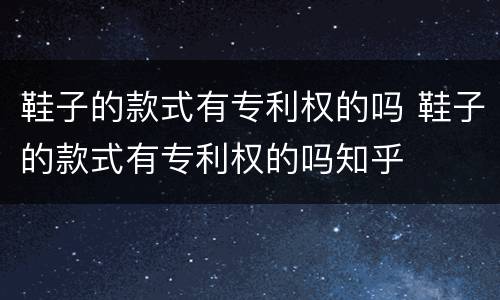 鞋子的款式有专利权的吗 鞋子的款式有专利权的吗知乎