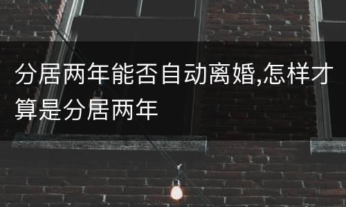 分居两年能否自动离婚,怎样才算是分居两年
