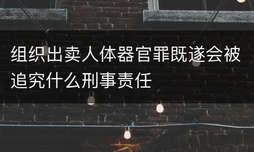 组织出卖人体器官罪既遂会被追究什么刑事责任