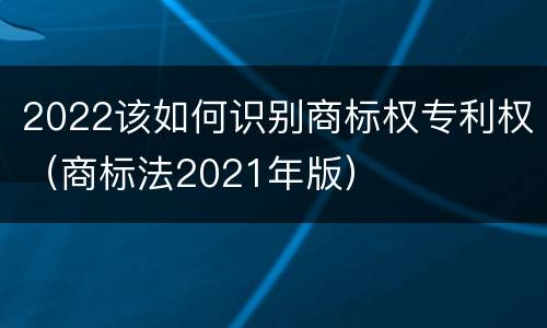 2022该如何识别商标权专利权（商标法2021年版）