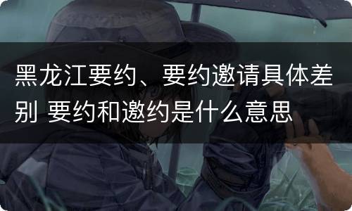 黑龙江要约、要约邀请具体差别 要约和邀约是什么意思