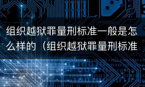 组织越狱罪量刑标准一般是怎么样的（组织越狱罪量刑标准一般是怎么样的呢）