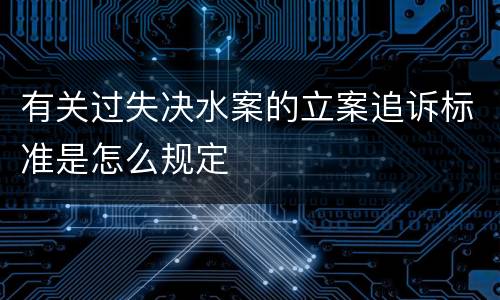有关过失决水案的立案追诉标准是怎么规定