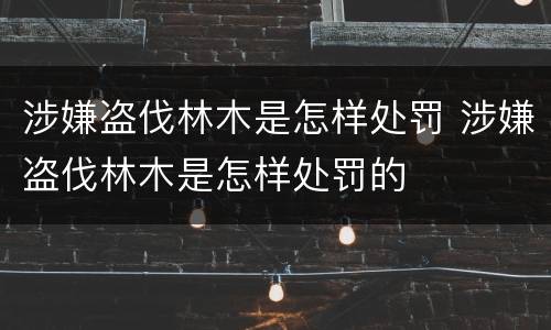 涉嫌盗伐林木是怎样处罚 涉嫌盗伐林木是怎样处罚的