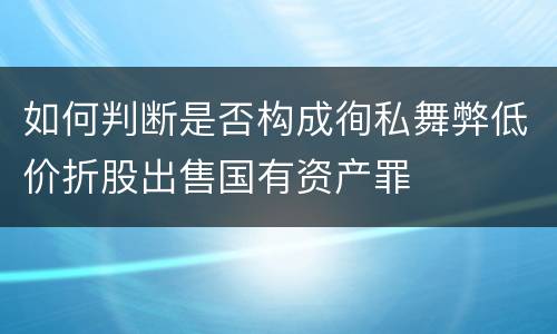 如何判断是否构成徇私舞弊低价折股出售国有资产罪