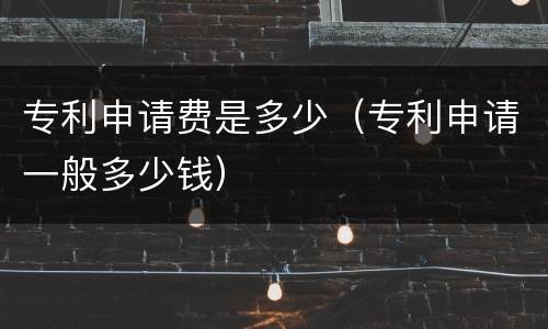 专利申请费是多少（专利申请一般多少钱）