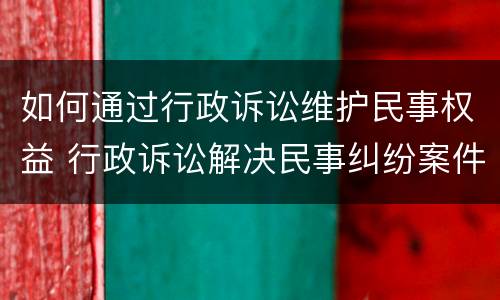 如何通过行政诉讼维护民事权益 行政诉讼解决民事纠纷案件