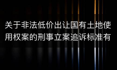 关于非法低价出让国有土地使用权案的刑事立案追诉标准有什么规定