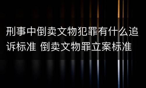 刑事中倒卖文物犯罪有什么追诉标准 倒卖文物罪立案标准