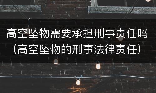 高空坠物需要承担刑事责任吗（高空坠物的刑事法律责任）