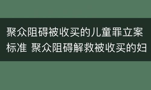 聚众阻碍被收买的儿童罪立案标准 聚众阻碍解救被收买的妇女儿童罪和妨碍公务罪