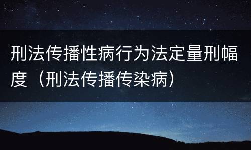 刑法传播性病行为法定量刑幅度（刑法传播传染病）