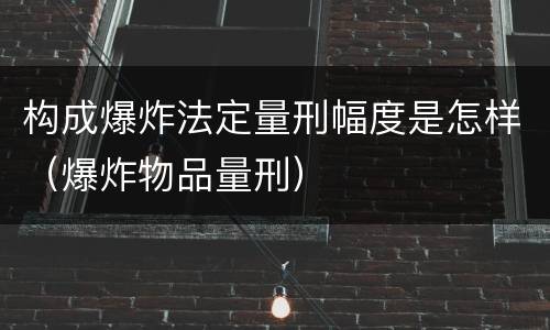 构成爆炸法定量刑幅度是怎样（爆炸物品量刑）