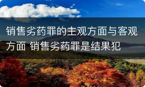 销售劣药罪的主观方面与客观方面 销售劣药罪是结果犯