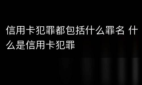 信用卡犯罪都包括什么罪名 什么是信用卡犯罪