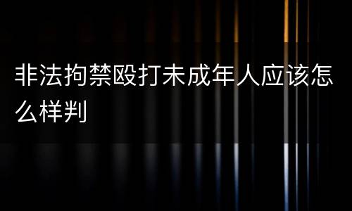 非法拘禁殴打未成年人应该怎么样判