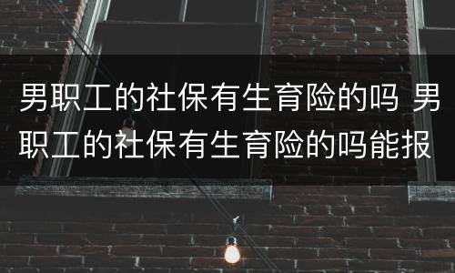 男职工的社保有生育险的吗 男职工的社保有生育险的吗能报销吗