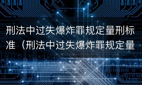 刑法中过失爆炸罪规定量刑标准（刑法中过失爆炸罪规定量刑标准是）