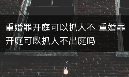 重婚罪开庭可以抓人不 重婚罪开庭可以抓人不出庭吗