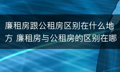 廉租房跟公租房区别在什么地方 廉租房与公租房的区别在哪