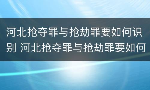 河北抢夺罪与抢劫罪要如何识别 河北抢夺罪与抢劫罪要如何识别呢