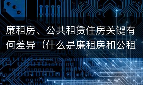 廉租房、公共租赁住房关键有何差异（什么是廉租房和公租房两个有什么特点）