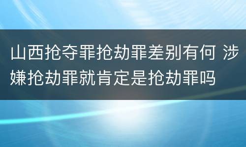 山西抢夺罪抢劫罪差别有何 涉嫌抢劫罪就肯定是抢劫罪吗