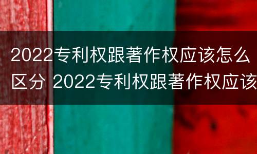 2022专利权跟著作权应该怎么区分 2022专利权跟著作权应该怎么区分呢