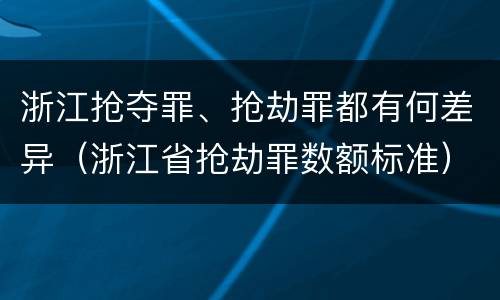 浙江抢夺罪、抢劫罪都有何差异（浙江省抢劫罪数额标准）