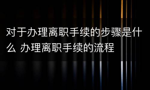 对于办理离职手续的步骤是什么 办理离职手续的流程