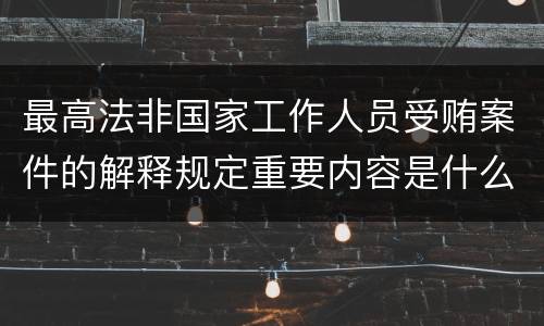 最高法非国家工作人员受贿案件的解释规定重要内容是什么