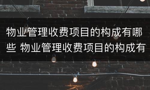 物业管理收费项目的构成有哪些 物业管理收费项目的构成有哪些方面