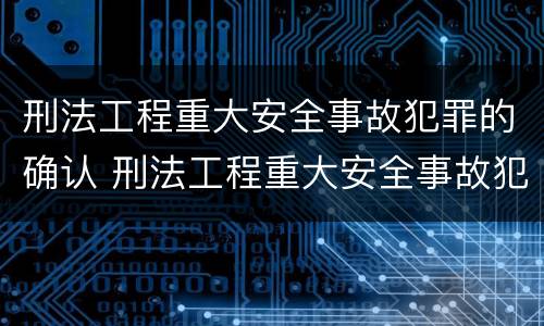 刑法工程重大安全事故犯罪的确认 刑法工程重大安全事故犯罪的确认条件