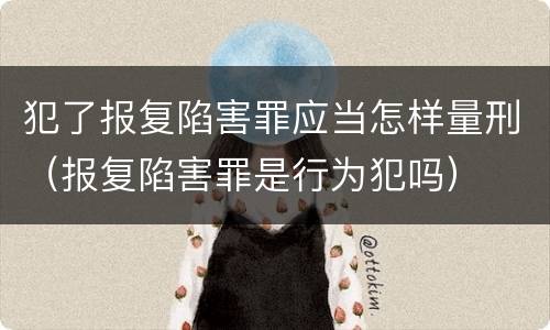 犯了报复陷害罪应当怎样量刑（报复陷害罪是行为犯吗）