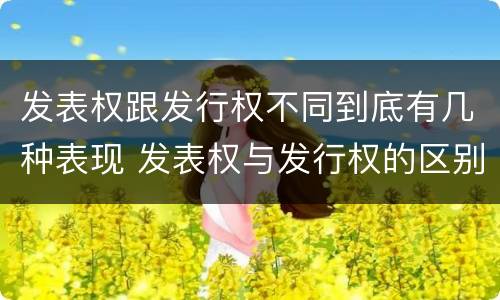 发表权跟发行权不同到底有几种表现 发表权与发行权的区别