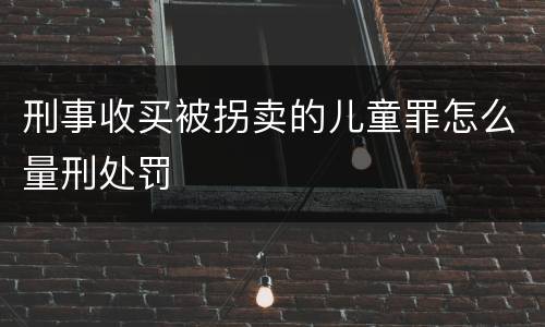 刑事收买被拐卖的儿童罪怎么量刑处罚