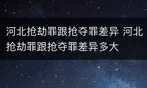 河北抢劫罪跟抢夺罪差异 河北抢劫罪跟抢夺罪差异多大