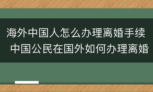 海外中国人怎么办理离婚手续 中国公民在国外如何办理离婚手续