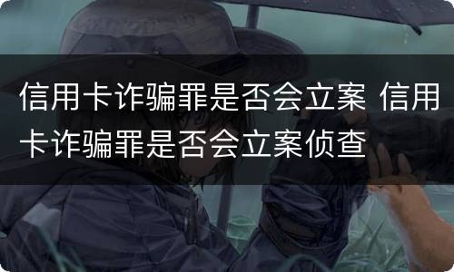 信用卡诈骗罪是否会立案 信用卡诈骗罪是否会立案侦查