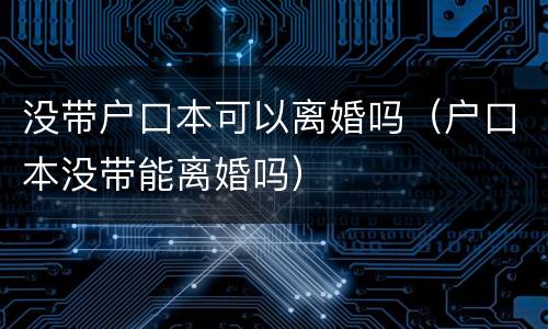 没带户口本可以离婚吗（户口本没带能离婚吗）