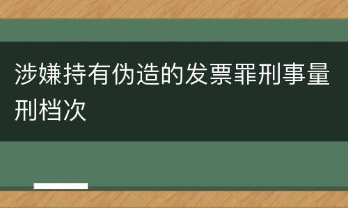 涉嫌持有伪造的发票罪刑事量刑档次