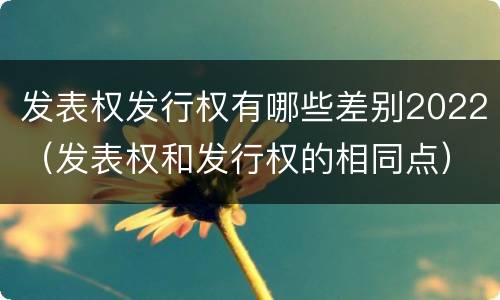 发表权发行权有哪些差别2022（发表权和发行权的相同点）