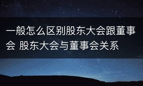 一般怎么区别股东大会跟董事会 股东大会与董事会关系